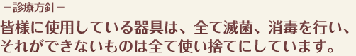 −診療方針−皆様に使用している器具は、全て滅菌、消毒を行い、それができないものは全て使い捨てにしています。